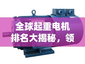 全球起重电机排名大揭秘，领先品牌一览无余！