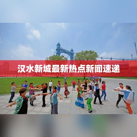 汉水新城最新热点新闻速递