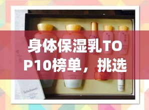 身体保湿乳TOP10榜单，挑选最适合你的肌肤保湿良伴