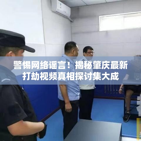 警惕网络谣言！揭秘肇庆最新打劫视频真相探讨集大成