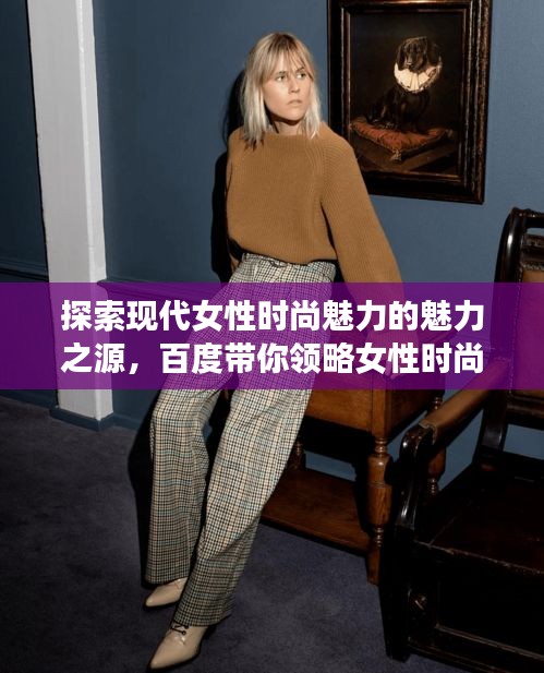 探索现代女性时尚魅力的魅力之源，百度带你领略女性时尚风采！