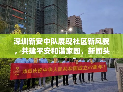 深圳新安中队展现社区新风貌，共建平安和谐家园，新闻头条重磅报道！
