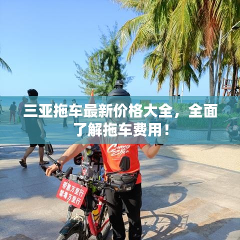 三亚拖车最新价格大全，全面了解拖车费用！