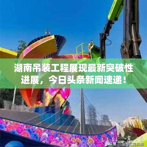 湖南吊装工程展现最新突破性进展，今日头条新闻速递！